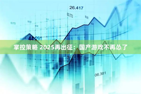 掌控策略 2025再出征:国产游戏不再怂了