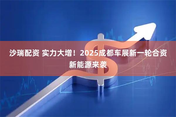 沙瑞配资 实力大增！2025成都车展新一轮合资新能源来袭