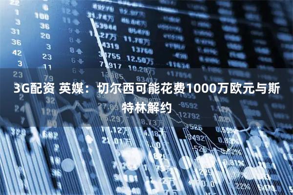 3G配资 英媒：切尔西可能花费1000万欧元与斯特林解约