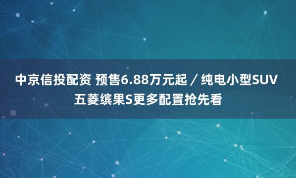 中京信投配资 预售6.88万元起／纯电小型SUV 五菱缤果S更多配置抢先看