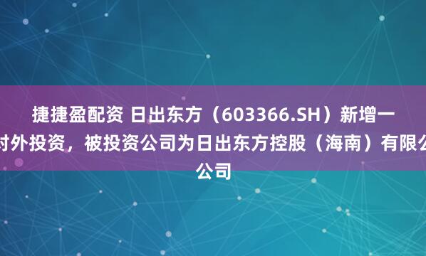 捷捷盈配资 日出东方(603366.SH)新增一起对外投资,被投资公司为日出东方控股(海南)有限公司