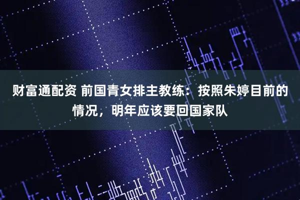 财富通配资 前国青女排主教练:按照朱婷目前的情况,明年应该要回国家队