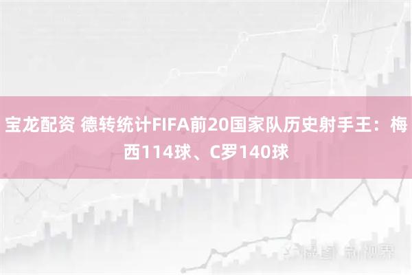 宝龙配资 德转统计FIFA前20国家队历史射手王：梅西114球、C罗140球