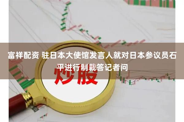 富祥配资 驻日本大使馆发言人就对日本参议员石平进行制裁答记者问