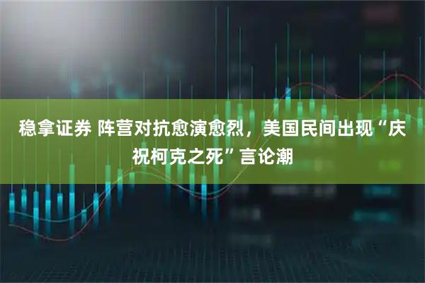 稳拿证券 阵营对抗愈演愈烈，美国民间出现“庆祝柯克之死”言论潮