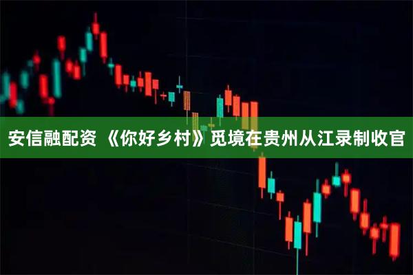 安信融配资 《你好乡村》觅境在贵州从江录制收官