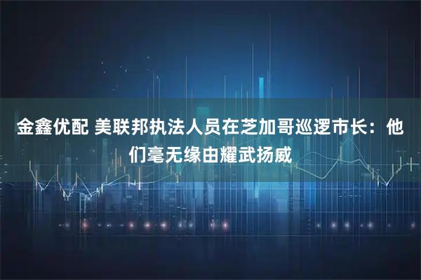 金鑫优配 美联邦执法人员在芝加哥巡逻　市长：他们毫无缘由耀武扬威