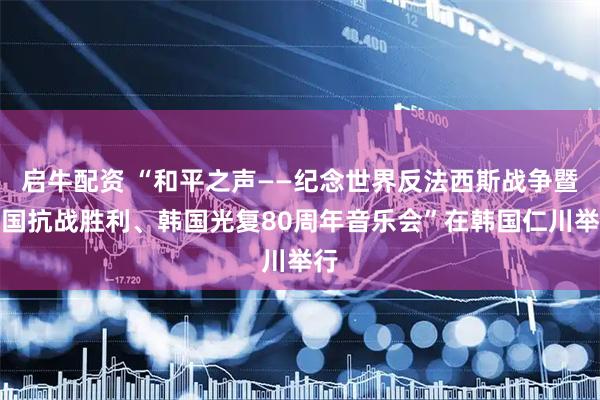 启牛配资 “和平之声——纪念世界反法西斯战争暨中国抗战胜利、韩国光复80周年音乐会”在韩国仁川举行