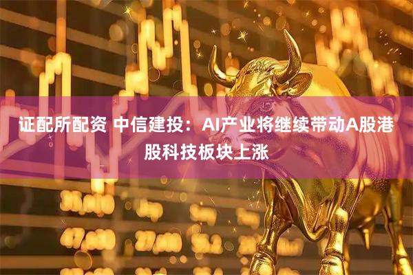 证配所配资 中信建投：AI产业将继续带动A股港股科技板块上涨