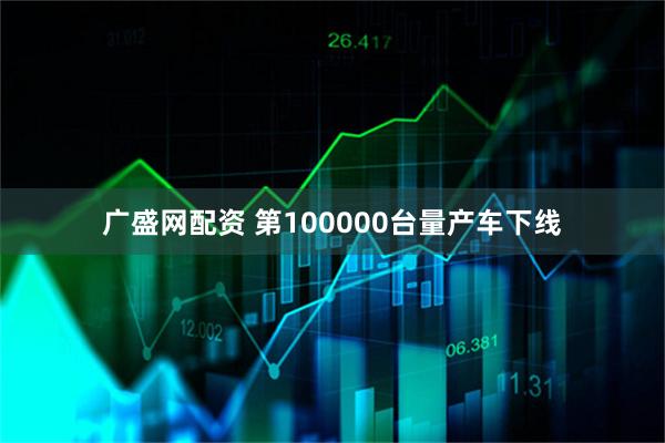 广盛网配资 第100000台量产车下线