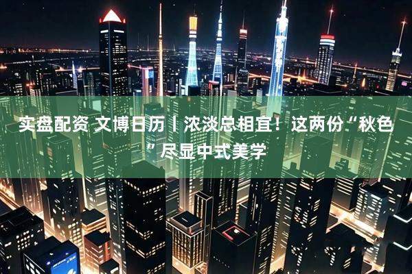 实盘配资 文博日历丨浓淡总相宜!这两份“秋色”尽显中式美学