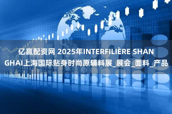 亿赢配资网 2025年INTERFILIÈRE SHANGHAI上海国际贴身时尚原辅料展_展会_面料_产品