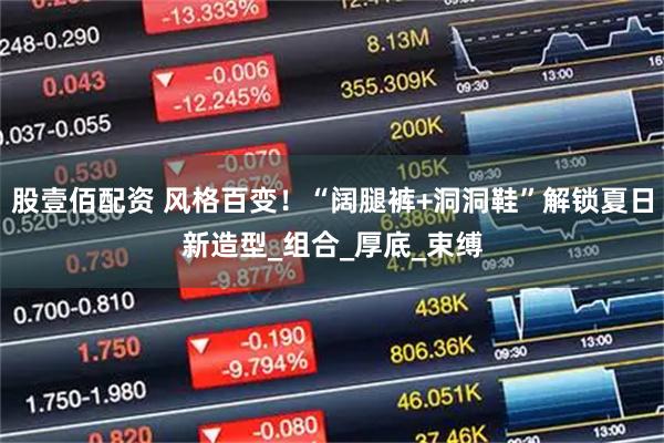 股壹佰配资 风格百变!“阔腿裤+洞洞鞋”解锁夏日新造型_组合_厚底_束缚