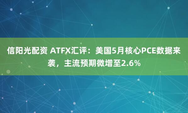 信阳光配资 ATFX汇评:美国5月核心PCE数据来袭,主流预期微增至2.6%
