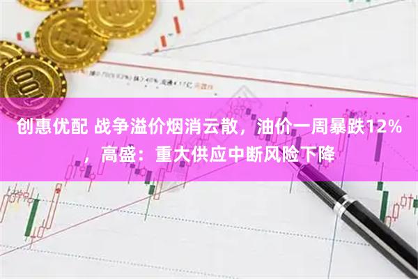 创惠优配 战争溢价烟消云散,油价一周暴跌12%,高盛:重大供应中断风险下降