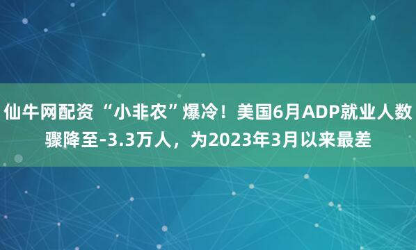 仙牛网配资 “小非农”爆冷！美国6月ADP就业人数骤降至-3.3万人，为2023年3月以来最差