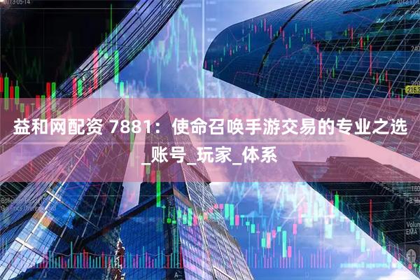 益和网配资 7881:使命召唤手游交易的专业之选_账号_玩家_体系