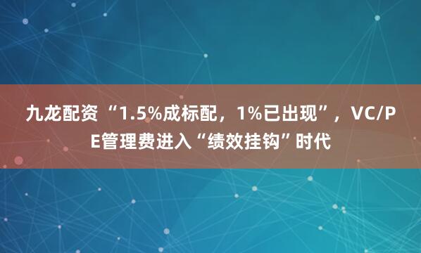 九龙配资 “1.5%成标配,1%已出现”,VC/PE管理费进入“绩效挂钩”时代