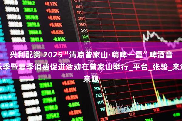 兴利配资 2025“清凉曾家山·嗨啤一夏”啤酒音乐季暨夏季消费促进活动在曾家山举行_平台_张骏_来源