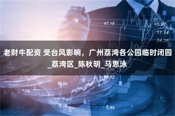 老财牛配资 受台风影响，广州荔湾各公园临时闭园_荔湾区_陈秋明_马思泳