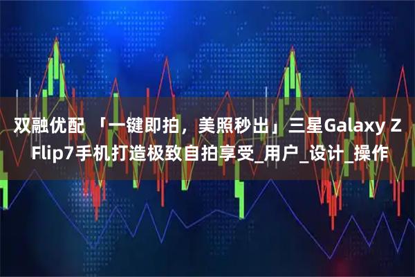 双融优配 「一键即拍,美照秒出」三星Galaxy Z Flip7手机打造极致自拍享受_用户_设计_操作