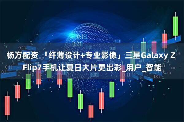 杨方配资 「纤薄设计+专业影像」三星Galaxy Z Flip7手机让夏日大片更出彩_用户_智能