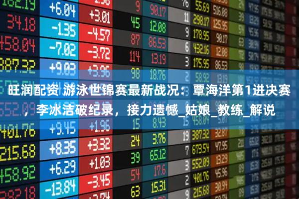 旺润配资 游泳世锦赛最新战况：覃海洋第1进决赛，李冰洁破纪录，接力遗憾_姑娘_教练_解说