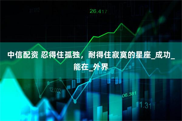 中信配资 忍得住孤独，耐得住寂寞的星座_成功_能在_外界