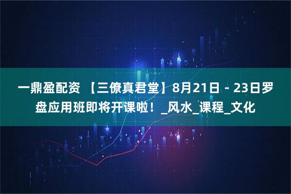 一鼎盈配资 【三僚真君堂】8月21日 - 23日罗盘应用班即将开课啦！_风水_课程_文化