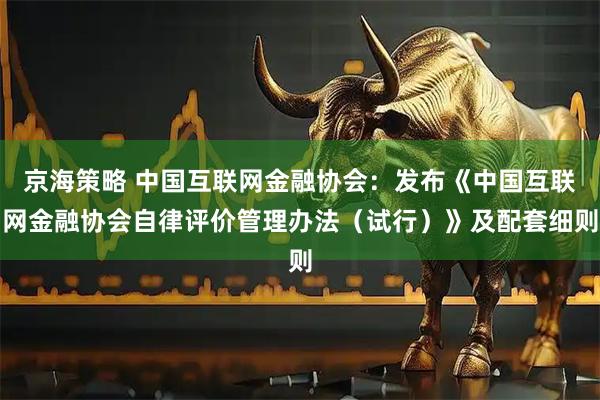 京海策略 中国互联网金融协会：发布《中国互联网金融协会自律评价管理办法（试行）》及配套细则